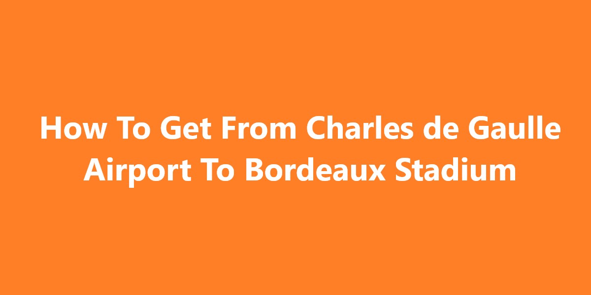 Charles de Gaulle Airport To Bordeaux Stadium